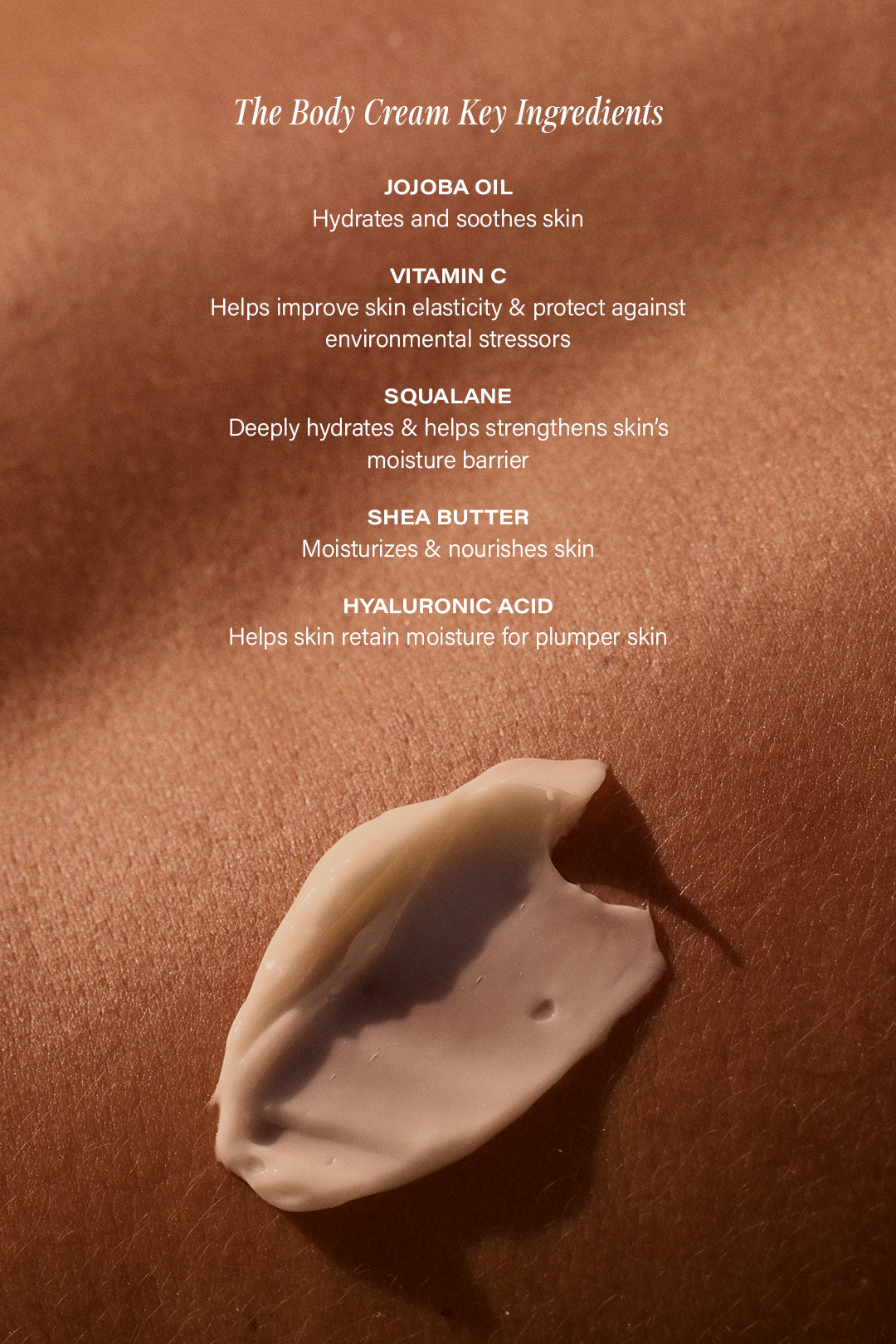 The Body Cream Key Ingredients — JOJOBA OIL; VITAMIN C; SQUALANE; SHEA BUTTER; HYALURONIC ACID, cream smear on skin.